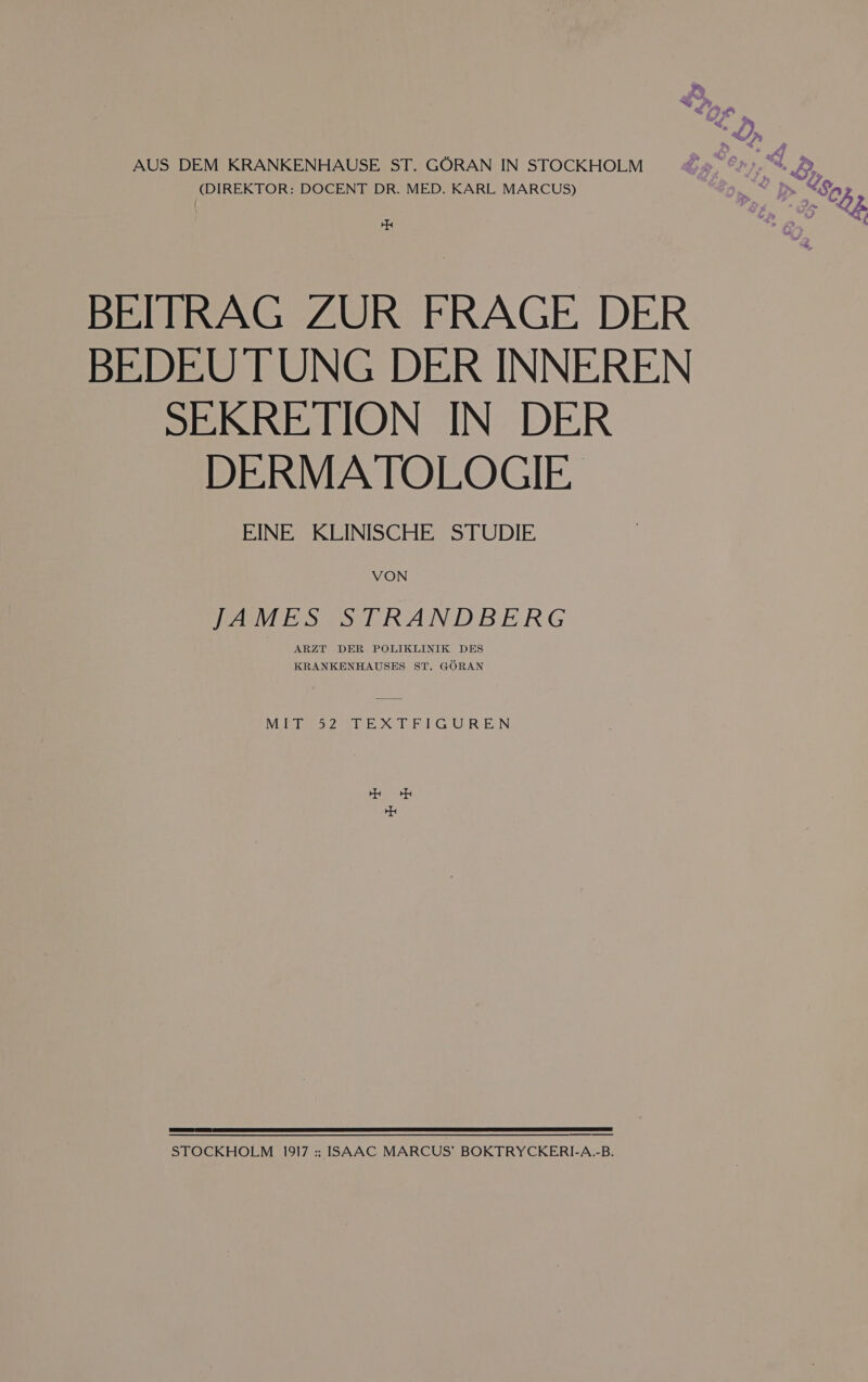 (DIREKTOR: DOCENT DR. MED. KARL MARCUS)  Pu 7: BEITRAG ZUR FRAGE DER BEDEUTUNG DER INNEREN SEKRETION IN DER DERMATOLOGIE EINE KLINISCHE STUDIE VON JAMES STRANDBERG ARZT DER POLIKLINIK DES KRANKENHAUSES ST. GÖRAN MELEIZZETEXTEIGUREN nn m Te en STOCKHOLM 1917 : ISAAC MARCUS’ BOKTRYCKERI-A.-B.