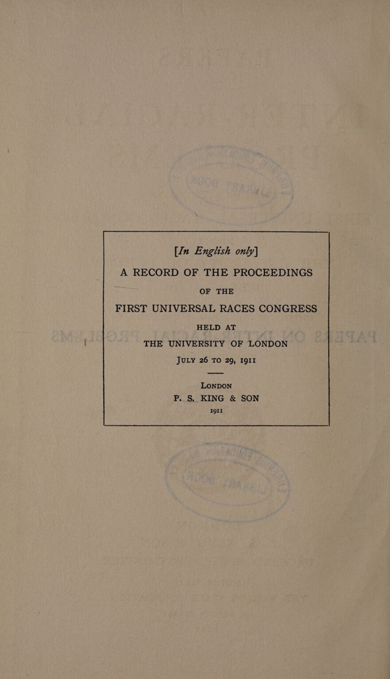 A RECORD OF THE PROCEEDINGS OF THE FIRST UNIVERSAL RACES CONGRESS HELD AT THE UNIVERSITY OF LONDON JULY 26 TO 29, I9gII LONDON P.. S. KING & SON