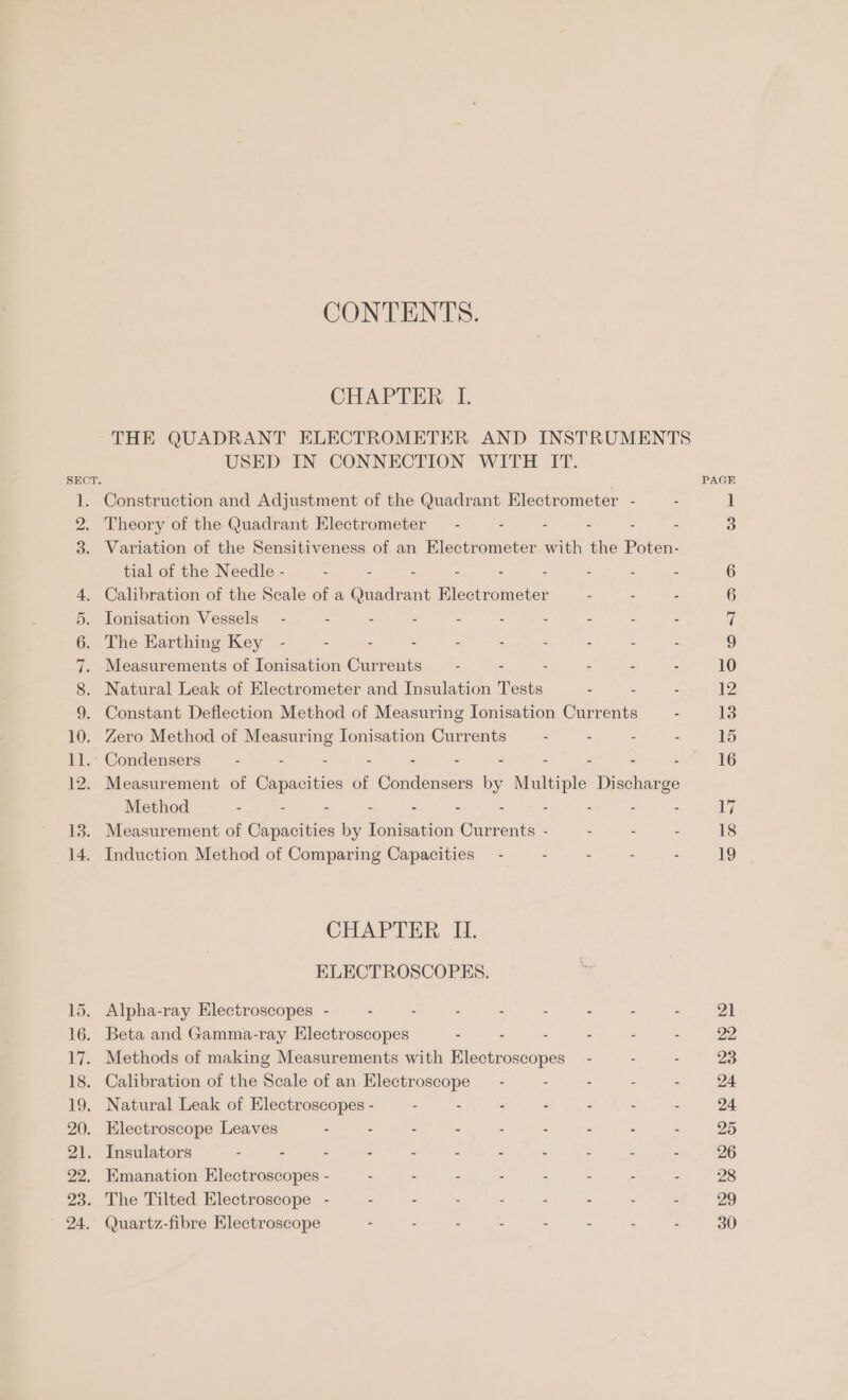 Go DI OT CONTENTS. CHAPTER I. USED IN CONNECTION WITH IT. Theory of the Quadrant Electrometer — - . - - - Variation of the Sensitiveness of an Electrometer with the oan tial of the Needle - - - - - - - 2 ‘ : Calibration of the Scale of a Quadrant Electrometer Tonisation Vessels — - - - - - - - : 2 The Earthing Key - - : ; - - - - - - Measurements of Ionisation Currents - - - : - Natural Leak of Electrometer and Insulation Tests : Constant Deflection Method of Measuring Ionisation Currents Zero Method of eal Tonisation Currents . - - . Method : “ 2 : A : Induction Method of Comparing Capacities - CHAPTER I. ELECTROSCOPES. Alpha-ray Electroscopes - . - . : ; : : : Beta and Gamma-ray Electroscopes - - - - Methods of making Measurements with Electroscopes — - : - Calibration of the Scale of an Electroscope — - : - - - Natural Leak of Electroscopes - - - , . : Electroscope Leaves - - . : Insulators : - : - - : : ‘ 2 : 3 EKmanation Electroscopes - . - : : : : : The Tilted Electroscope - . ; . : : : Quartz-fibre Klectroscope 21 22 23 24 24 25 26 28 29 30