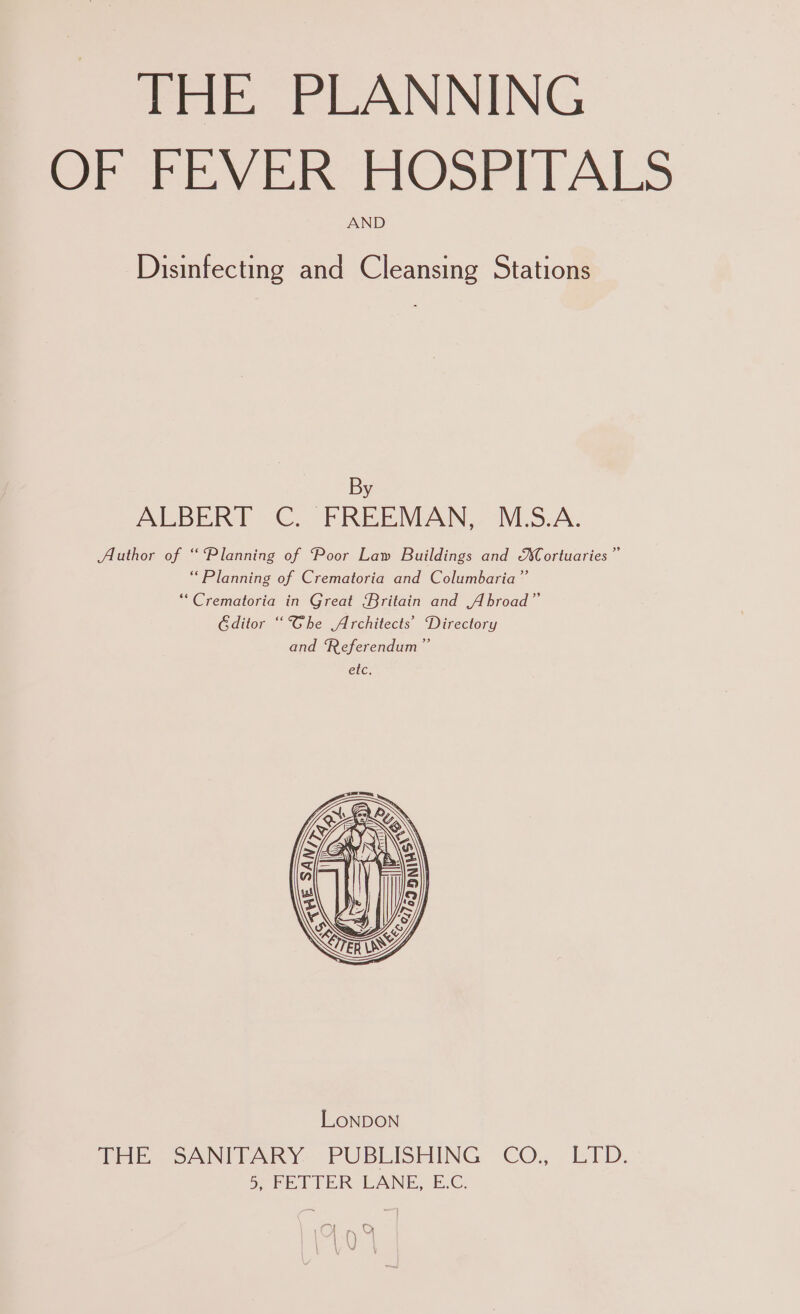 THE PLANNING OF FEVER HOSPITALS A Disinfecting and Cleansing Stations By ALBERT C. FREEMAN, M.S.A. LONDON THE SANITARY PUBLISHING CO., LTD. 5, FETTER LANE, E.C. Vad TS \ \,