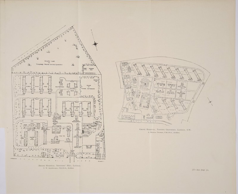 Surplus fawa GS, &amp; for * er Os “s ya 05] » Temporary Wards during Epidemics eRe te TRi® sah Ie = ap 5 Fane eta et Pe Dara re) mp ) ta Se i) Ran waren Tar Oy &amp; See | 4 SPACE €,,) a rom 6 FUTURE EXTENSION Se 2 Wy =| ae SCARLET FEVER GROvE HospiraL, TooTING GRAVENEY, LONDON, S.W. Ki Le] HOME } MAIN _-- Bock | A. HrsseLtt TILtTMAN, F.R.I.B.A. PATIENTS 1 IRONING Room) » Architect. ENTERIC DISCHARGE f a~ x tye «WATER ToweR alae 4 ‘ / ; ‘= — ‘ &gt; ne a? a b Aca AO tg &lt; &lt; i*\ § ile § “ye + ra ’ od ru) ee f td 2 Kurt WATERWORKS | E iver Z = -2 ad go &amp; t &lt;Q Becton . SN es eee ee d a a : Hg x ‘ | ——— i ——_— - ry a ~53 a e ¥ r : 7 AMBULANCE STATION £ a s We. L i § Aa ° a ed Fe lamcton — Brook HospiraL, SHOOTERS’ HILL, LoNpon. T. W. ALpwINCcKLE, F.R.1.B.A., Architect. [To face page 50.
