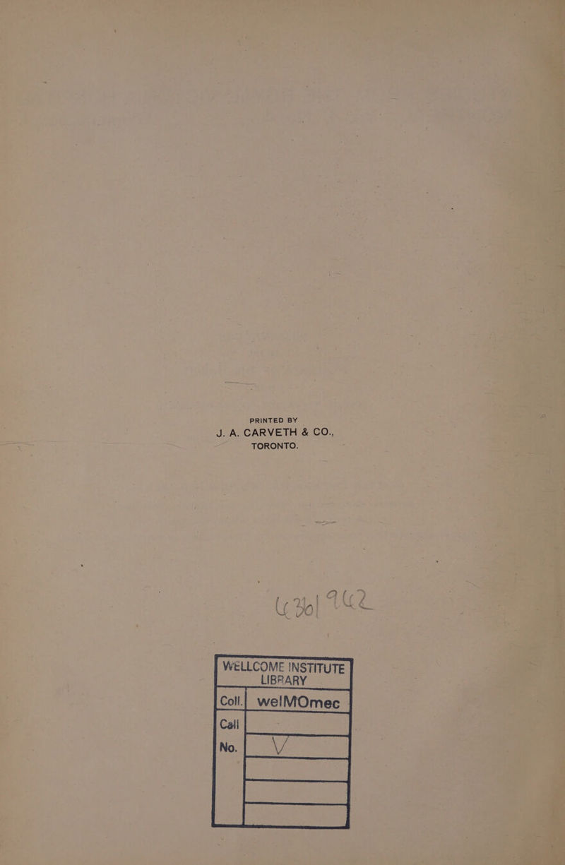 eek” | an PRINEEOIBY nel ee: Lamers eee teene aarvrs ee ) J. A. CARVETH & CO., © Sc (lee ee ; Seiee a bay scien gate T ORON TO, - ie ; > 7 aa : My } year , f ao Ss { : . WELLCOME INSTITUTE | __ LIBRARY