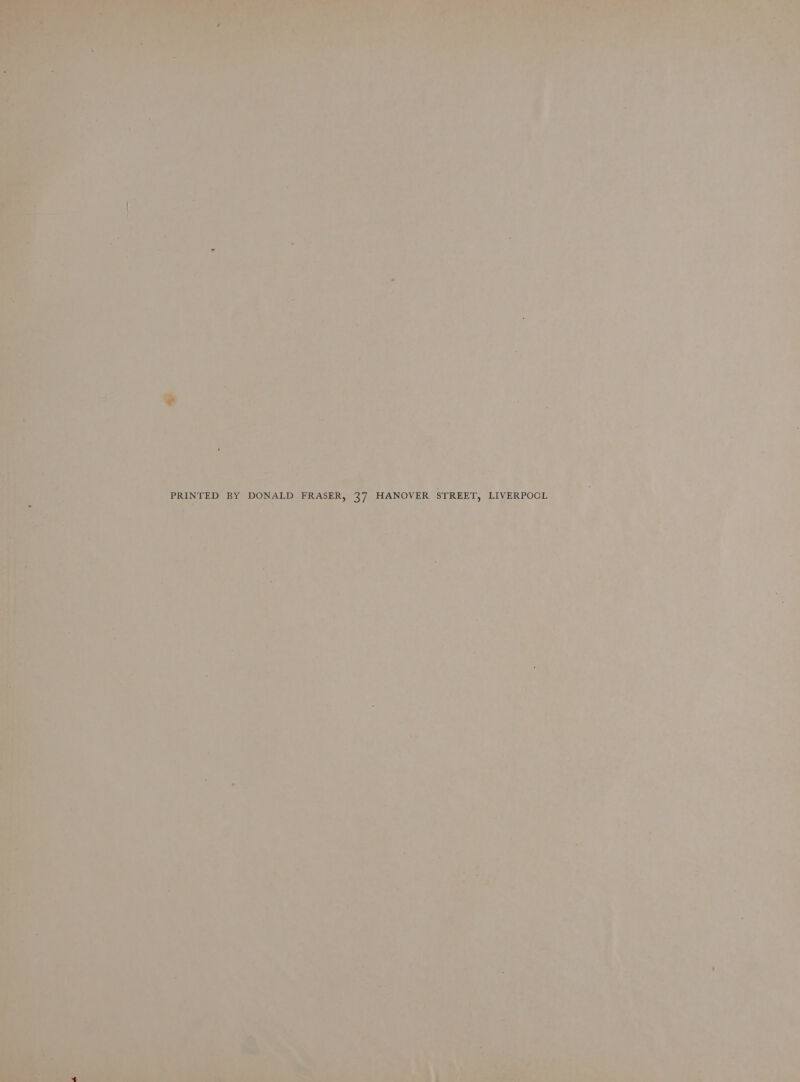 Ori ; eke f , ¢ 4“ ” fey =» f 54 ar’, 4 A iets am +i : ‘ » } ‘ } ' ' ; ne engi Sa _ PRINTED BY DONALD FRASER, 37 HANOVER STREET, LIVERPOOL ‘ + AY ' 1 i 4 ‘4 ' sf a _ * . nn? 4 a = « . of © “a _ . f -e r@ o : Bs. ‘ ke 4 i ss Ma . ‘ . - iJ hous KET Peed ey eg. me Te : ot pa tus * twa. 2 9 ae © 4 oar ‘ft bag , Te. a )*