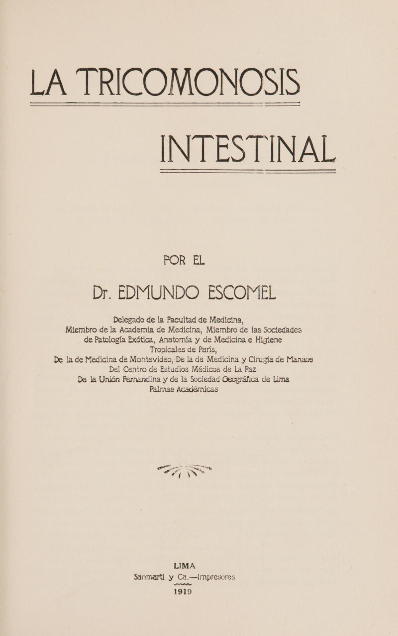 ———_—_—_—__b e. INTESTINAL POR EL Dr. EDMUNDO ESCOMEL Delegado de la Facultad de Medicina, Miembro de la Academia de Medicina, Miembro de las Sociedades de Patología Exótica, Anatomía y de Medicina e Higiene Tropicales de París, De la de Medicina de Montevideo, De la de Medicina y Cirugía de Manaos Del Centro de Estudios Médicos de La Paz De la Unión Fernandina y de la Sociedad Geográfica de Lima Palmas Académicas LIMA Sanmarti y Ca.—Impresores ARSS 1919