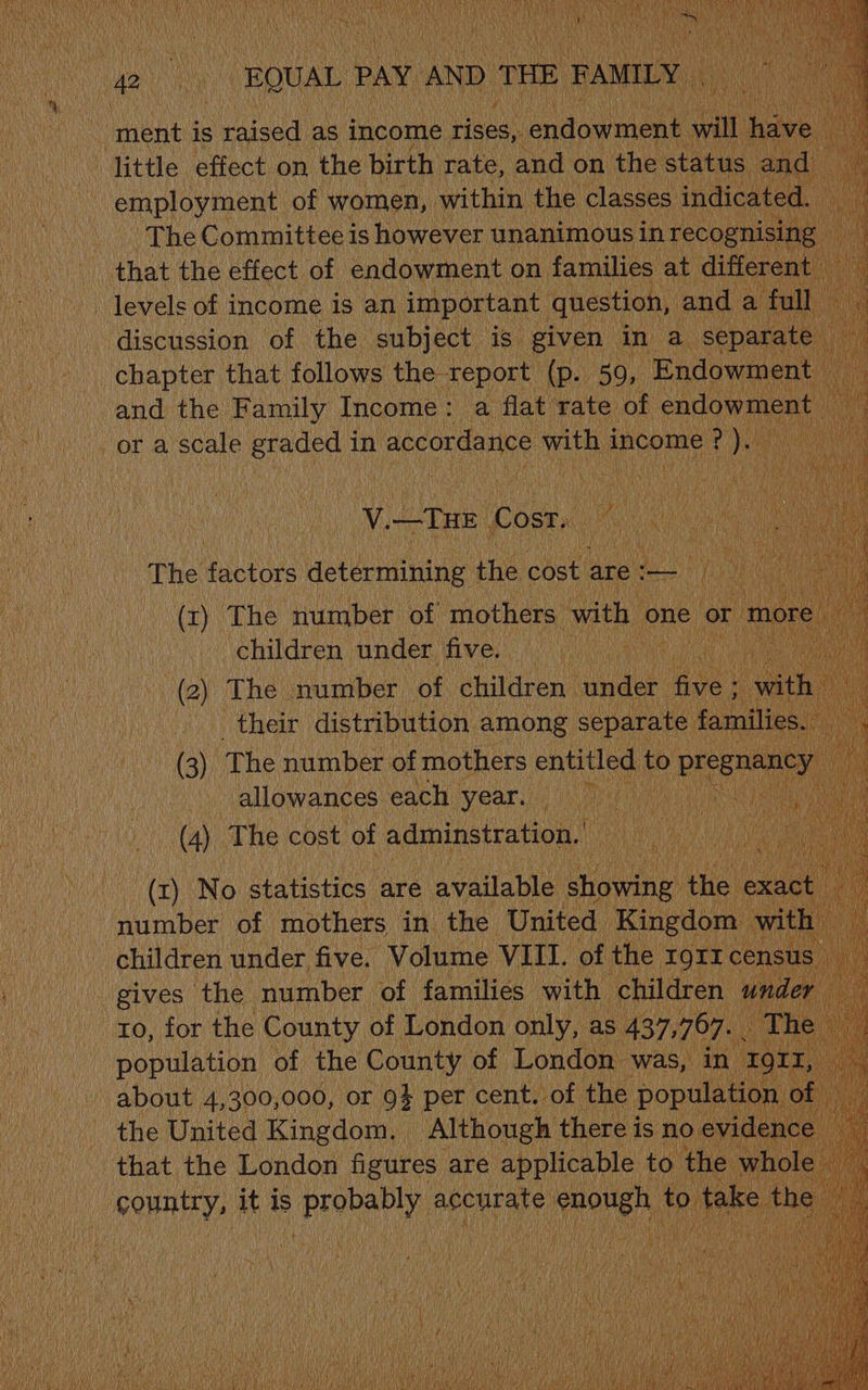 chapter that follows the report (p. 59, -Endown and the Family Income: a flat rate of endow SiOt a’ scale graded i in a with income ¢ ig #) | Ss THe: Cost. we was The actors determining the cost ates | (z ) The number of mothers with: ‘one or mor children under five, Hf bo He , llawanges ie year. ENE (4) ‘The « cost of adminstration. oe a a ee : siiebee Sf Syeee in ey United anedoe ith children under, five. Volume VELL, of the IQIr cen u gives the number of families with | children und to, for the County of London only, as 437,767. i population of the County of London was, in about 4,300,000, or 9} per cent. of the popula OB the United Kingdom, | Although there i is no evidence i Wl, that the London figures are applicable to. . the hol is sonaty, it is abit | EEE, Kasia to take the _