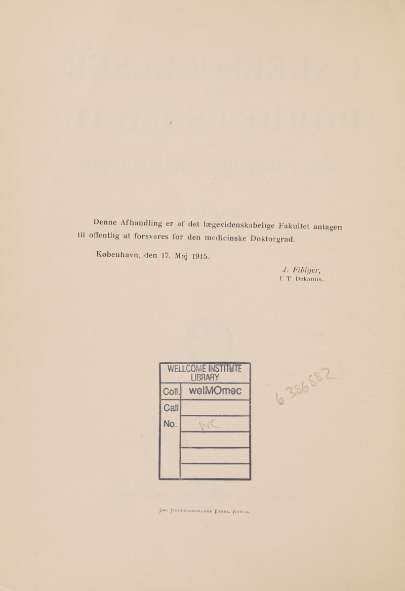 Denne Afhandling er af det lægevidenskabelige Fakultet antagen til offentlig at forsvares for den medicinske Doktorgrad. København, den 17. Maj 1915. J.…Fibiger; f. T Dekanus.