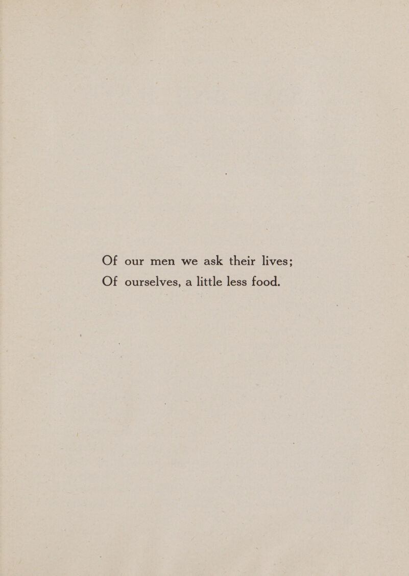 Of our men we ask their lives; Of ourselves, a little less food.