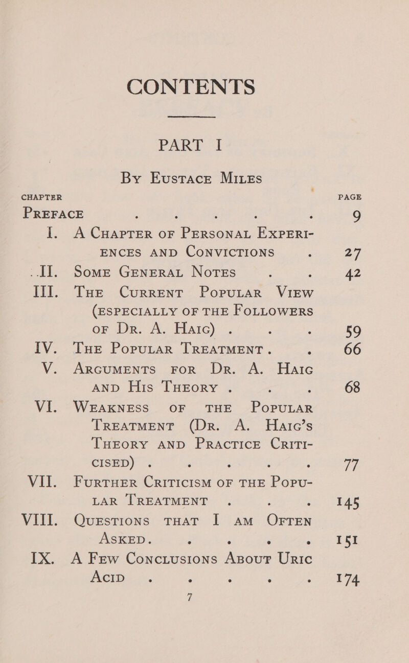 CHAPTER CONTENTS PART I By Eustace Mites PREFACE ‘ : I. A CuHapTEeR oF 1 eee oo ENCES AND CONVICTIONS II. Some Generat Notes P Ill. Tue Current Poputar VIEw (ESPECIALLY OF THE FOLLOWERS oF Dr. A. Hatc) . IV. Tue Poputar TREATMENT. V. ArcumenTs FoR Dr. A. Bake AND His Tueory . VI. WEAKNESS OF THE ee TREATMENT (Dr. A. Harc’s THEORY AND Practice CriTI- CISED) . ‘ : : VII. FurruHer CRiTIcIsM OF THE Ge LAR [TREATMENT : : VIII. Questions tTHat I am OFTEN ASKED. j . IX. A Few Conc.usions ee Uric AcID 7 145 174