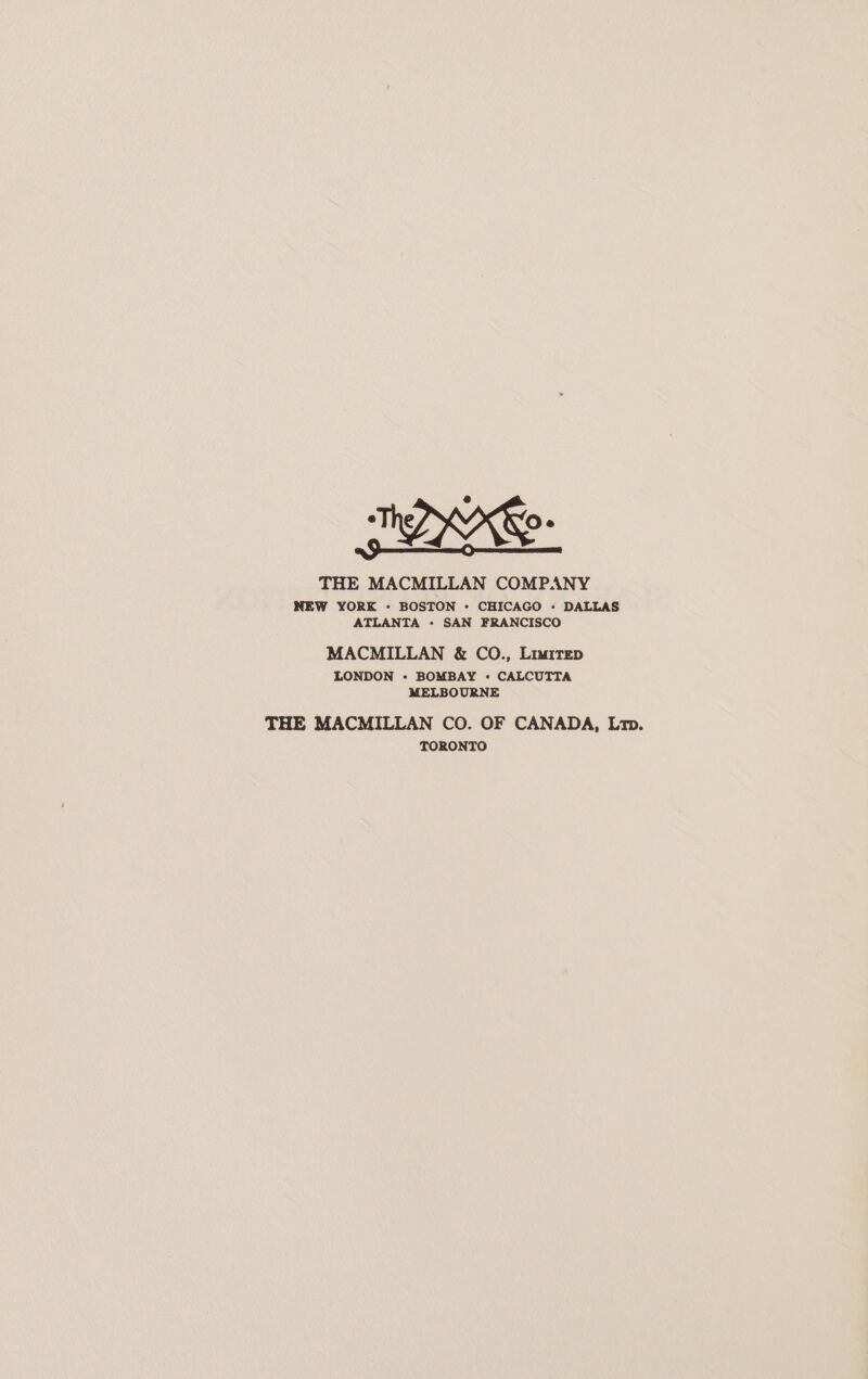 THE MACMILLAN COMPANY NEW YORK - BOSTON - CHICAGO - DALLAS ATLANTA - SAN FRANCISCO MACMILLAN &amp; CO., Liwairep LONDON - BOMBAY «+ CALCUTTA MELBOURNE THE MACMILLAN CO. OF CANADA, Lt. TORONTO