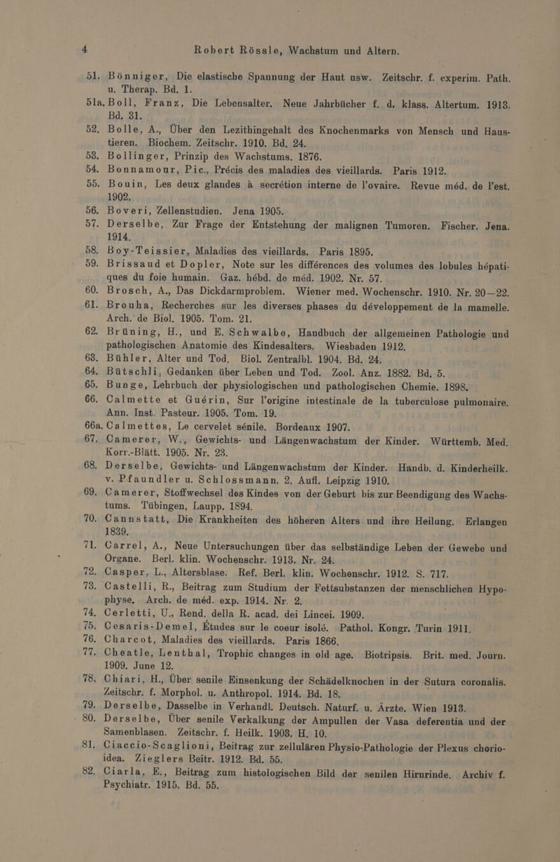 81, 82. Robert Rössle, Wachstum und Altern. u. Therap. Bd. 1. Bd. 31. tieren. Biochem. Zeitschr. 1910. Bd. 24. Bollinger, Prinzip des Wachstums. 1876. Bonnamour, Pic., Precis des maladies des vieillards. Paris 1912. 1902. Boveri, Zellenstudien. Jena 1905. 1914. ques du foie humain. Gaz. hebd. de med. 1902. Nr. 57. Arch. de Biel. 1905. Tom. 21. Brüning, H., und E. Schwalbe, Handbuch der allgemeinen Pathologie und pathologischen Anatomie des Kindesalters. Wiesbaden 1912, Bühler, Alter und Tod. Biol. Zentralbl. 1904. Bd. 24, Bütschli, Gedanken über Leben und Tod. Zool. Anz. 1882. Ba. 5. Ann. Inst. Pasteur. 1905. Tom. 19. Calmettes, Le cervelet senile. Bordeaux 1907. Korr. -Blätt, 1905. Nr. Derselbe, N # Längenwachstum der Kinder. Handb. d. Kinderheilk. v. kun Mes u. Schlossmann. 2. Aufl. Leipzig 1910. tums. Tabmnpen Laupp. 1894. 1839. Organe. Bed! klin. Wochenschr. 1913. Nr. 24. physe. Arch. de med. exp. 1914. Nr. 2. Öerletti, U., Rend. della R. acad. dei Lincei. 1909. 1909. June 12. Zeitschr. f. Morphol, u. Anthropol. 1914. Bd. 18. Samenblasen. Zeitschr. f. Heilk. 1903. H. 10. Ciaccio-Scaglioni, Beitrag zur zellulären Physio-Pathologie der Plexus chorio- idea. Zieglers Beitr. 1912. Bd. 55. Ciarla,. E., Beitrag zum histologischen Bild der senilen Hirnrinde: . Archiv £, Psychiatr. 1915. Bd. 55.