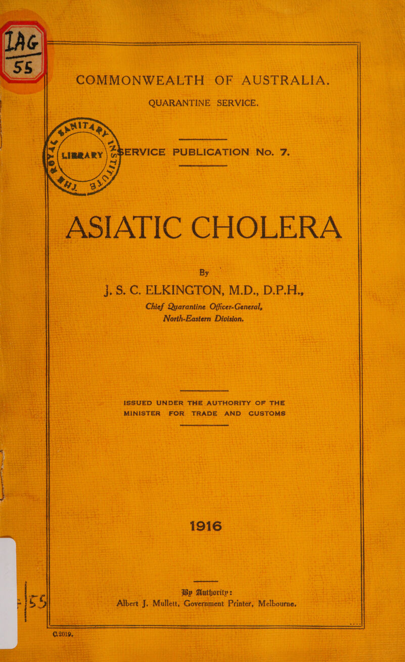 COMMONWEALTH OF AUSTRALIA. QUARANTINE SERVICE. atts : ~ ‘ , HEE E ZSERVICE PUBLICATION No. 7. ie y S | ASIATIC CHOLERA By . j. 5S. C. ELKINGTON, M.D., D.P.H., Chief Quarantine Officer-General, North-Eastern Division. ISSUED UNDER THE AUTHORITY OF THE MINISTER FOR TRADE AND CUSTOMS By Authority: - Allbert J. Mullett, Government Printer, Melbourne.