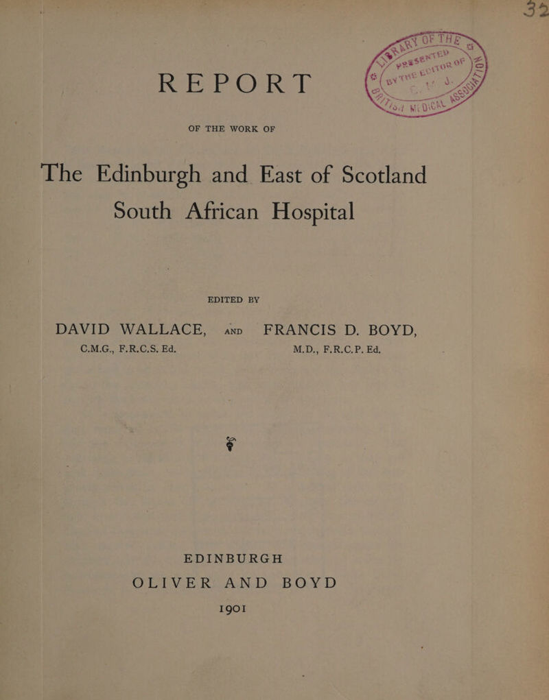 OF THE WORK OF The Edinburgh and East of Scotland : South African Hospital EDITED BY DAVID WALLACE, ann FRANCIS D. BOYD, C.M.G., F.R.C.S. Ed. M.D., F.R.C.P. Ed. EDINBURGH OLLVE. Ri AND BOY D IQOI