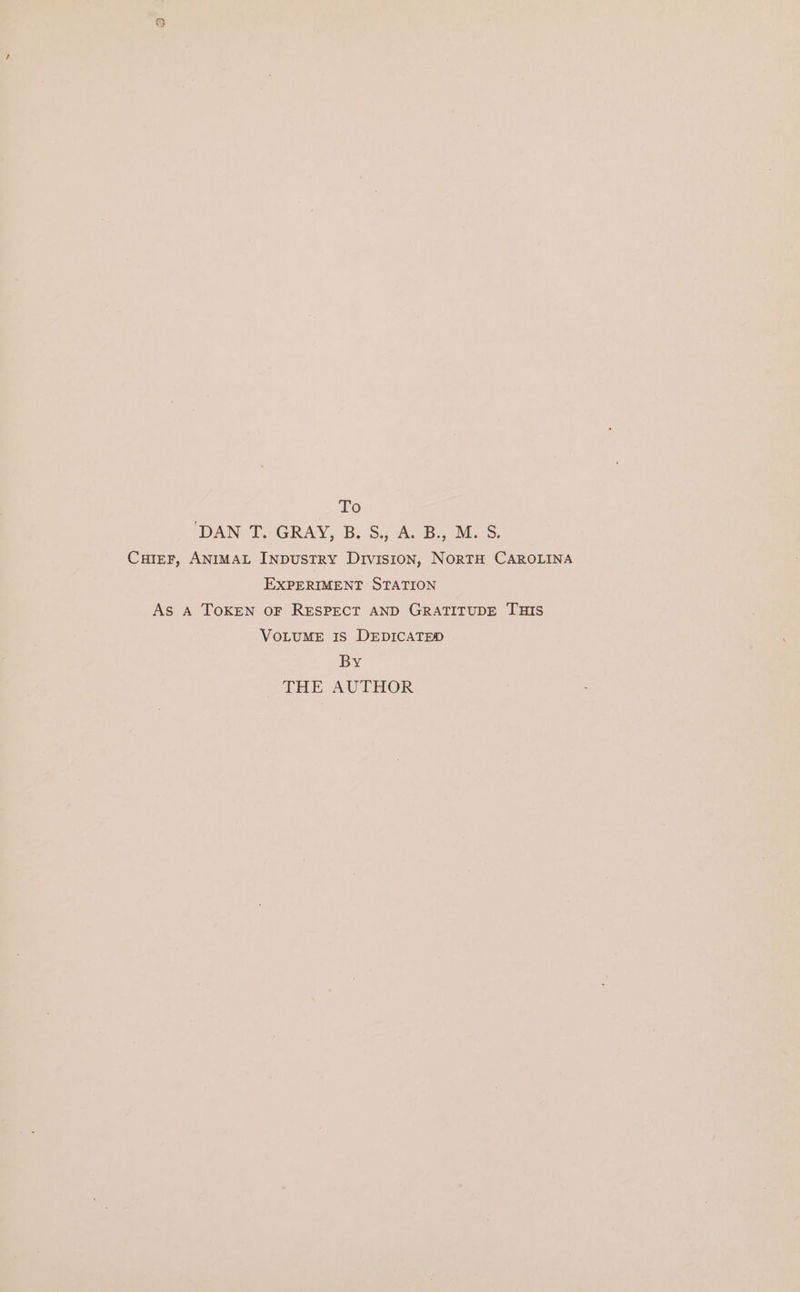 To ‘DAN ‘T.;GRAY, B.S. Ac Bs Mas. Cuter, ANIMAL INDUSTRY Division, NORTH CAROLINA EXPERIMENT STATION As A TOKEN OF RESPECT AND GRATITUDE THIS VOLUME IS DEDICATED By THE AUTHOR