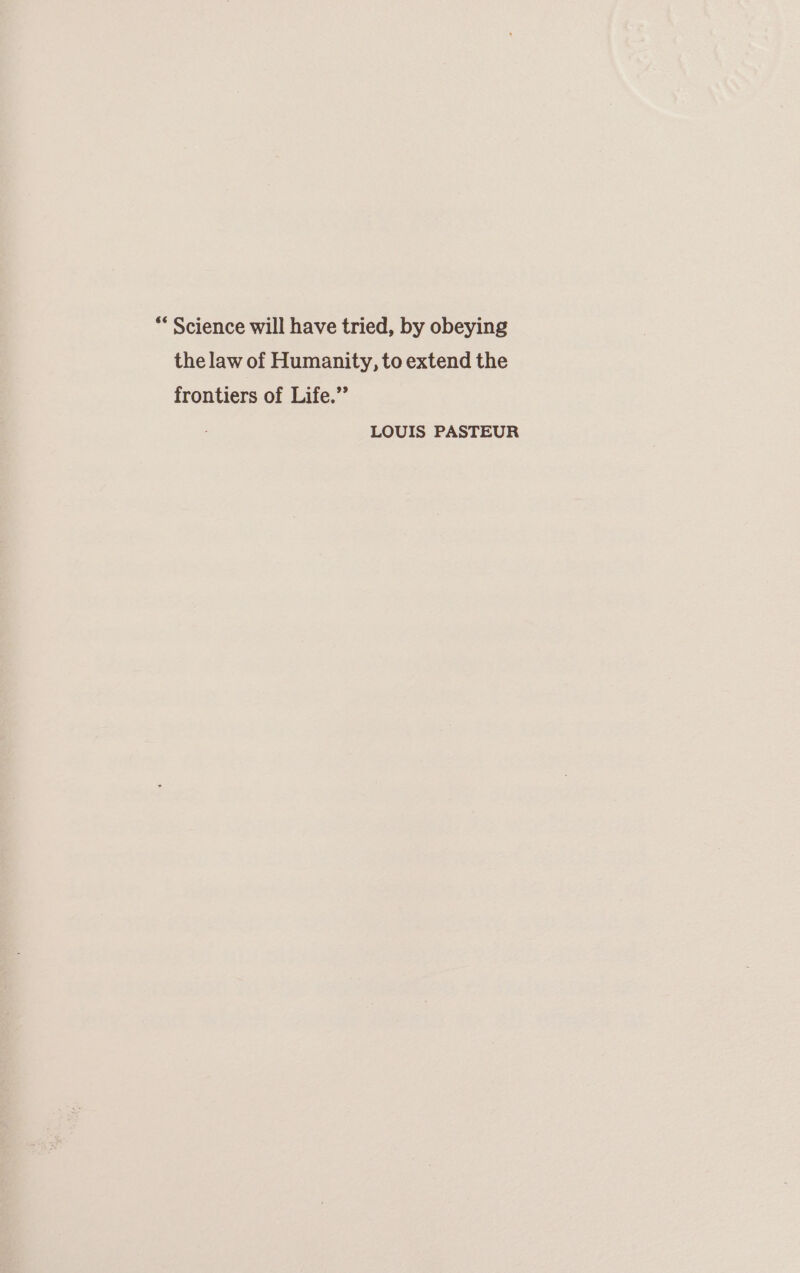 ** Science will have tried, by obeying the law of Humanity, to extend the frontiers of Life.” LOUIS PASTEUR