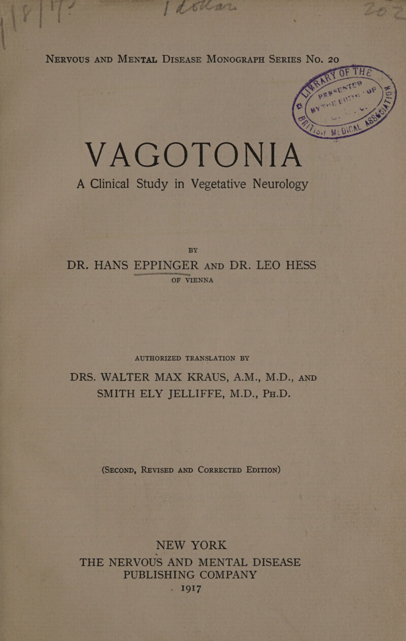 BY DR. HANS EPPINGER anp DR. LEO HESS OF VIENNA AUTHORIZED TRANSLATION BY DRS. WALTER MAX KRAUS, A.M., M.D., AND SMITH ELY JELLIFFE, M.D., Pa.D. (SECOND, REVISED AND CORRECTED EDITION) NEW YORK _ THE NERVOUS AND MENTAL DISEASE PUBLISHING COMPANY eREOI7