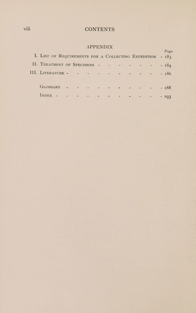 APPENDIX I. Lisr oF REQUIREMENTS FOR A COLLECTING EXPEDITION - 183 I]. TREATMENT OF SPECIMENS - - - - - - - 184 III. LireRATuRE - = ~ P . e = - = - 186 GLOSSARY - = z = Z = E = = - 188 INDEX - = a = Z = s a = = - 193