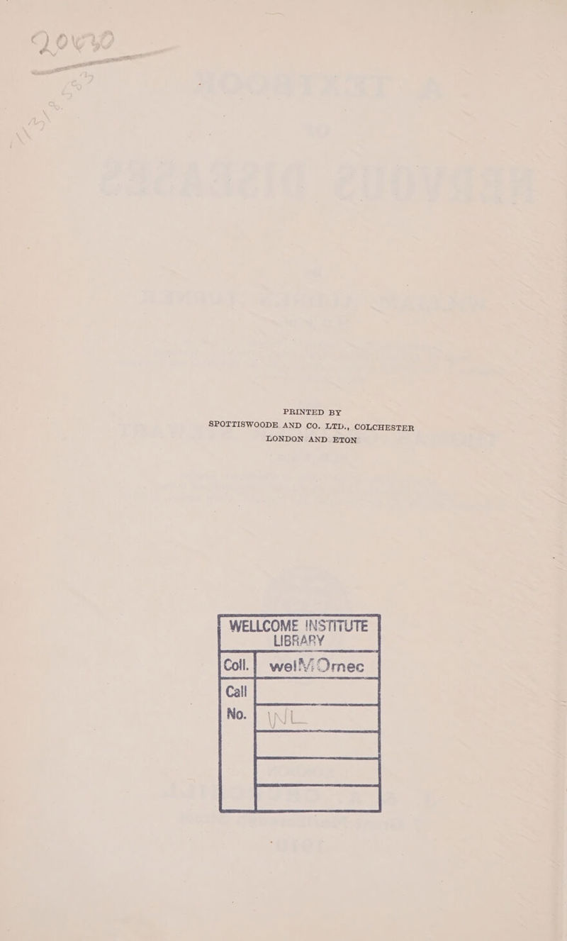 PRINTED BY SPOTTISWOODE AND CO, LTD., COLCHESTER LONDON AND ETON “WELLCOME INSTITUTE LIBRARY
