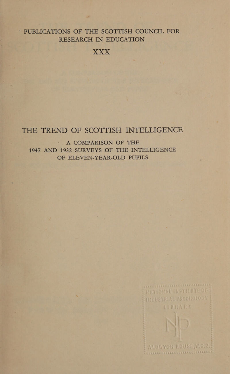 PUBLICATIONS OF THE SCOTTISH COUNCIL FOR RESEARCH IN EDUCATION XXX THE TREND OF SCOTTISH INTELLIGENCE A COMPARISON OF THE 1947 AND 1932 SURVEYS OF THE INTELLIGENCE OF ELEVEN-YEAR-OLD PUPILS