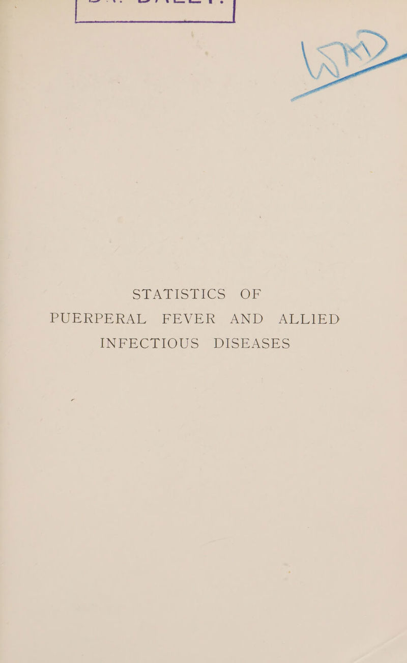 | — *¥ FF B a—_ F psi a StAT lea lics. OF PUERPERAL FEVER: AND ALLIED INE CEIOUS DISEASES