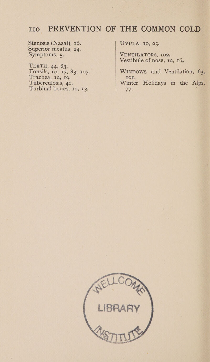 Stenosis (Nasal), 16. Superior meatus, 14. Symptoms, 5. TEETH, 44, 83. Trachea, 12, 19. Tuberculosis, 41. Turbinal bones, 12, 13. UVULA, I0, 25. VENTILATORS, 102. Vestibule of nose, 12, 16, WINDOWS and Ventilation, 63, |