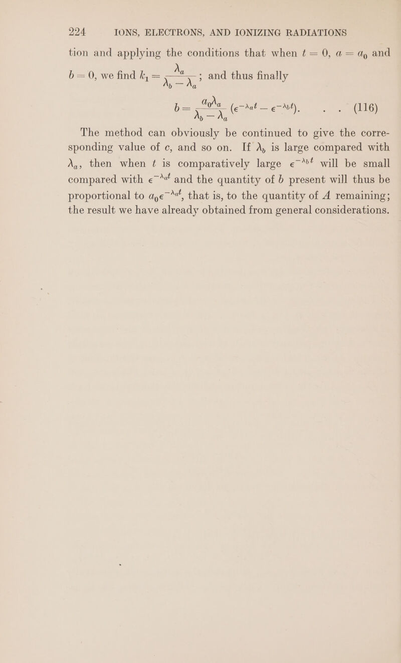 tion and applying the conditions that when ¢t = 0, a4 = dp and O= 0, we ind ¢, = } a Y> and thus finally be te aes ra (Sig et, eee The method can obviously be continued to give the corre- sponding value of c¢, and so on. If A, is large compared with —Xpt A,, then when ¢ is comparatively large e will be small SING compared with «~” and the quantity of b present will thus be proportional to aye”, that is, to the quantity of A remaining; the result we have already obtained from general considerations.