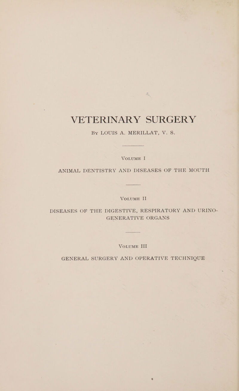 By LOUIS A. MERILLAT, V. 8. VOLUME I ANIMAL DENTISTRY AND DISEASES OF THE MOUTH VOLUME II DISEASES OF THE DIGESTIVE, RESPIRATORY AND URENO- GENERATIVE ORGANS VOLUME III GENERAL SURGERY AND OPERATIVE TECHNIQUE