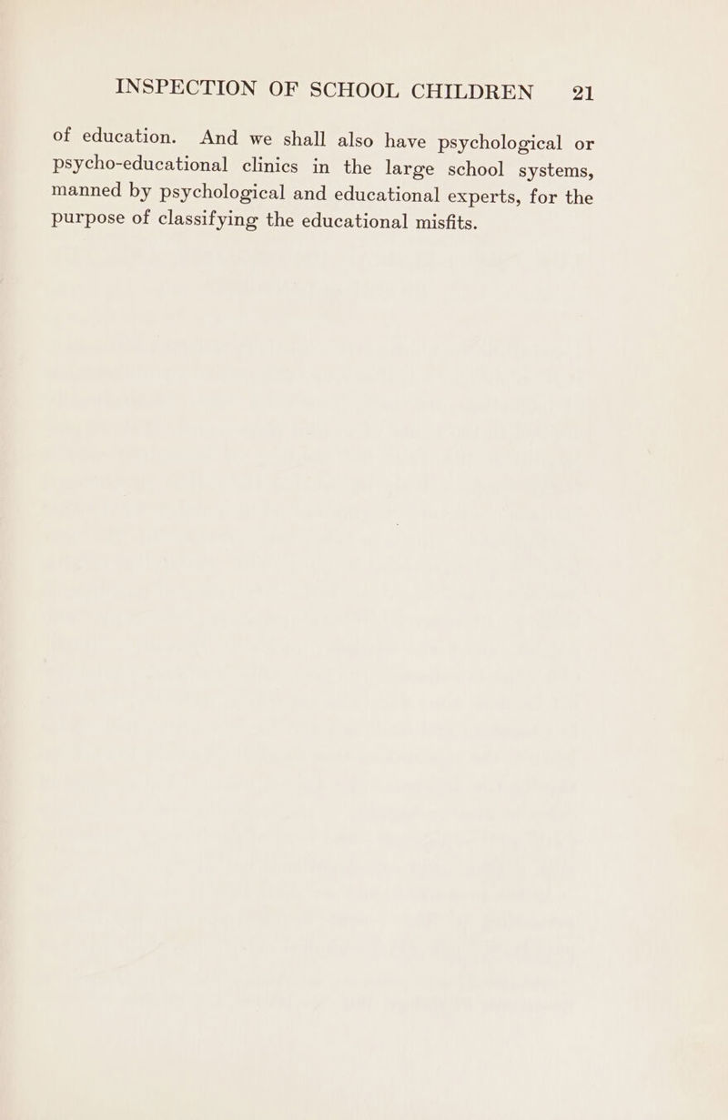 of education. And we shall also have psychological or psycho-educational clinics in the large school systems, manned by psychological and educational experts, for the purpose of classifying the educational misfits.