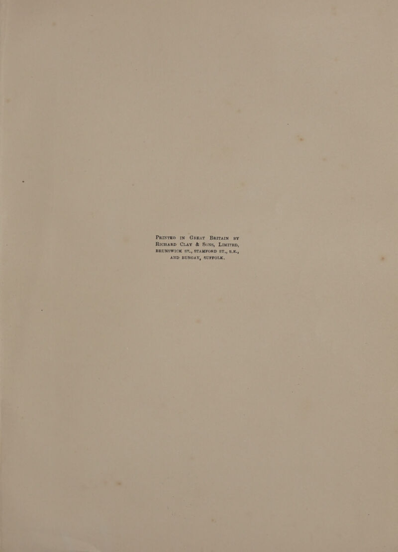 PRINTED IN GREAT BRITAIN BY RicHarD CLay & Sons, Liurep, BRUNSWICK ST., STAMFORD §&T,, S.E., AND BUNGAY, SUFFOLK.