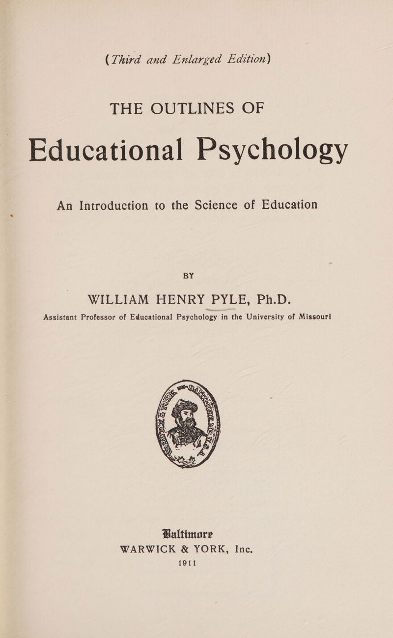 (Third and Enlarged Edition) THE OUTLINES OF - Educational Psychology An Introduction to the Science of Education BY WILLIAM HENRY PYLE, Ph.D. Assistant Professor of Educational Psychology in the University of Missouri