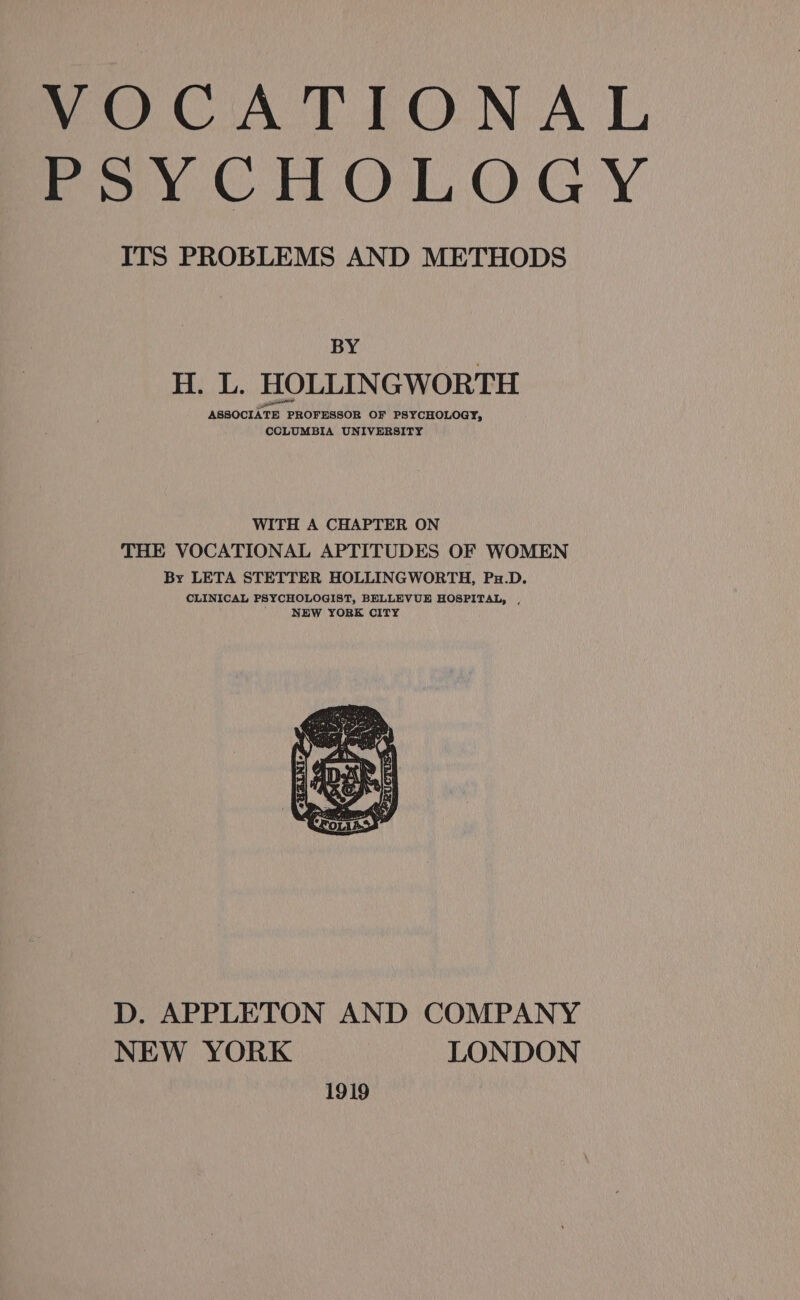 VOCATIONAL PSYCHOLOGY ITS PROBLEMS AND METHODS BY HL, HOLLINGWORTH ASSOCIATE PROFESSOR OF PSYCHOLOGY, WITH A CHAPTER ON THE VOCATIONAL APTITUDES OF WOMEN By LETA STETTER HOLLINGWORTH, Pu.D. CLINICAL PSYC ELL HOLOGIST, B EVUE HOSPITAL, , NEW YORK CITY D. APPLETON AND COMPANY NEW YORK LONDON 1919