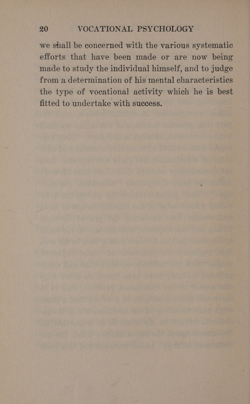 we shall be concerned with the various systematic efforts that have been made or are now being made to study the individual himself, and to judge from a determination of his mental characteristics the type of vocational activity which he is best fitted to undertake with success.