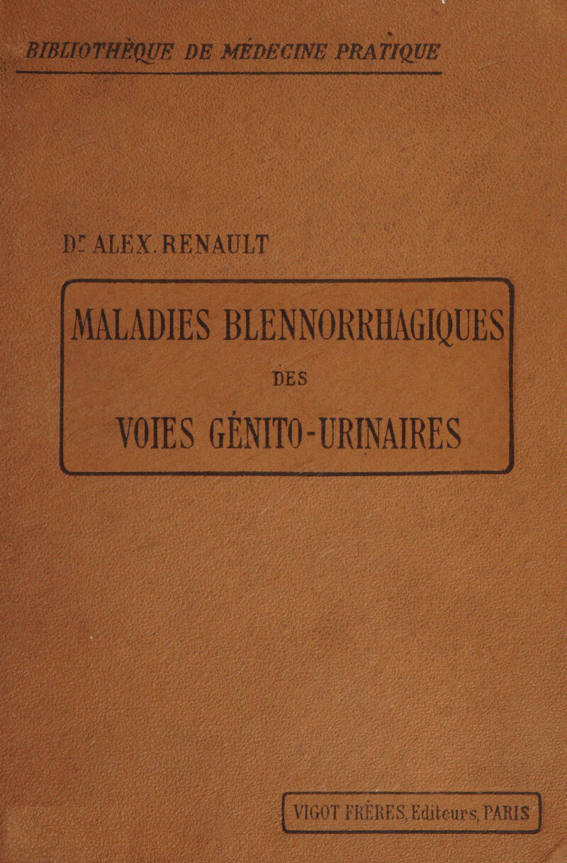 … BIBLIOTHÈQUE DE MÉDECINE PRATIQUE h ALEX. RE NAULT : MALADIES BLENNORRHAGIQUES : DES VOIES GÉNITO-URINAIRES 4 VIGOT FRÈRES Editeurs PARIS | - |