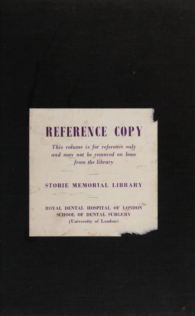 REFERENCE COPY This volume is for reference only from the library STOBIE MEMORIAL LIBRARY ROYAL DENTAL HOSPITAL OF LONDON SCHOOL OF DENTAL SURGERY (University of London)