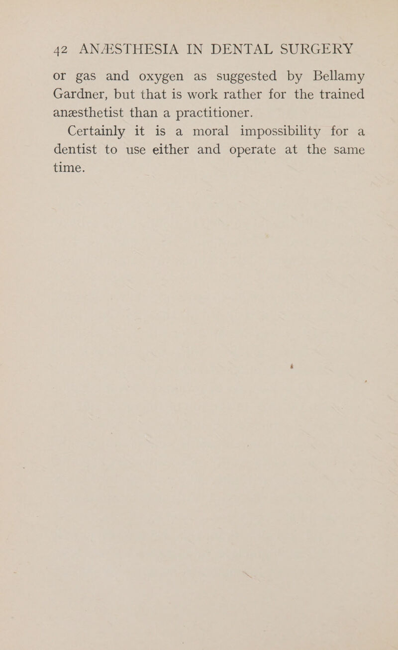 or gas and oxygen as suggested by Bellamy Gardner, but that is work rather for the trained anesthetist than a practitioner. Certainly it is a moral impossibility for a dentist to use either and operate at the same time.