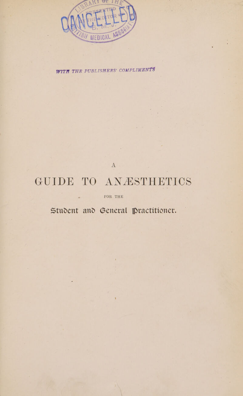 WITH THE PUBLISHERS’ COMPLIMENTS A GUIDE TO ANAESTHETICS FOR THE Student and General Practitioner.
