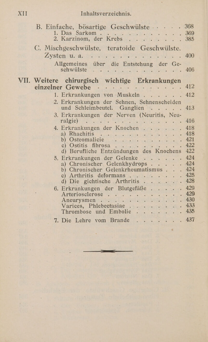 1. 2. Das Sarkom . Karzinom, der Krebs schwülste Erkrankungen von an N Erkrankungen der Sehnen, Senken und Schleimbeutel.e. Ganglien Erkrankungen der Nerven (Neuritis, Nail ralgie) Ab: Ed art. a) Rhachitis b) Osteomalicie c) Ostitis fibrosa d) Berufliche Entzündungen des Knochens a) Chronischer. Gelenkhydrops . b) Chronischer Gelenkrheumatismus . c) Arthritis deformans . .. . d) Die gichtische Arthritis . Arteriosclerose Aneurysmen \ Varices, Phlebectasiae 3 Thrombose und Embolie 406 412 412 413 422 422