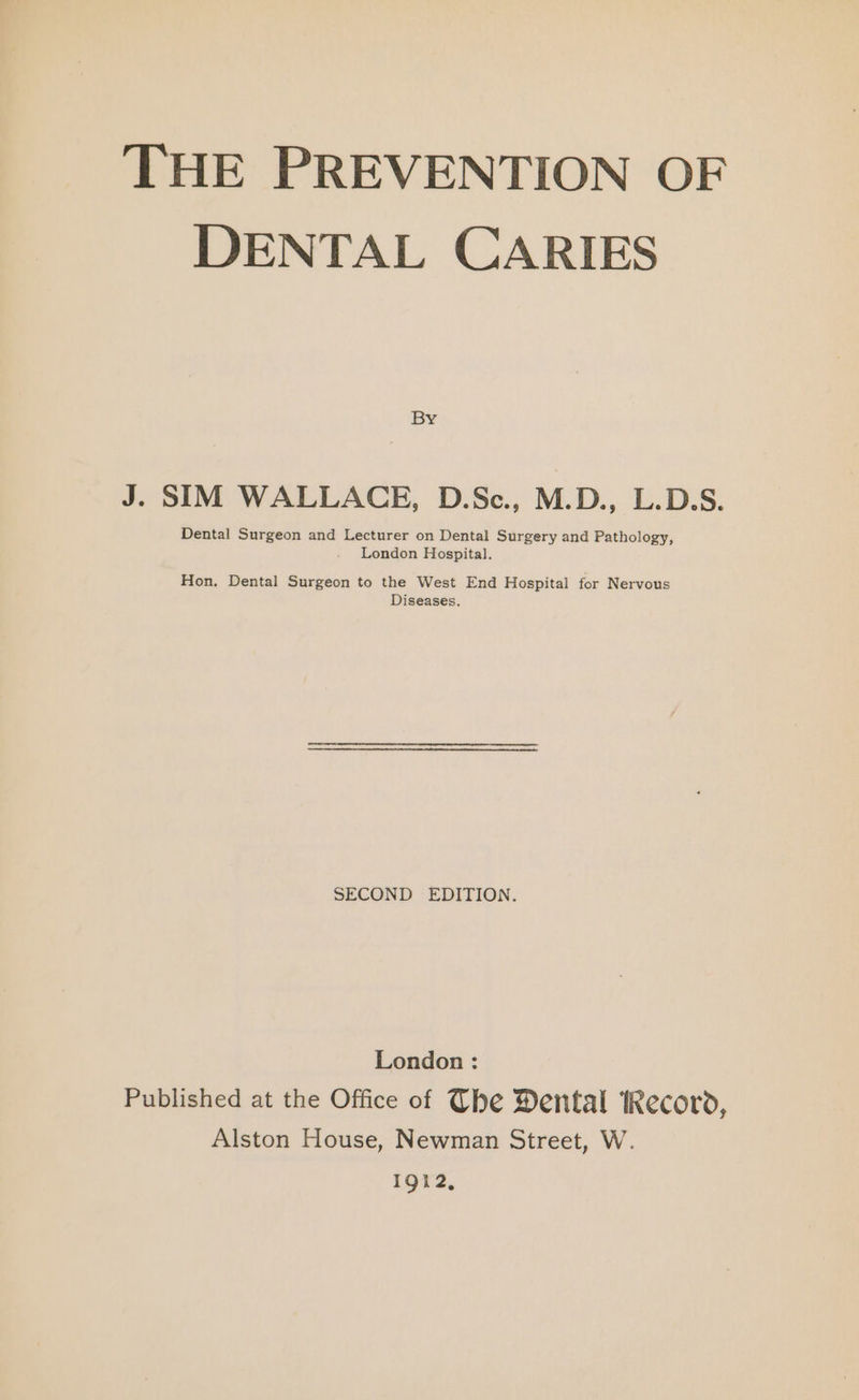 DENTAL CARIES J. SIM WALLACE, D.Sc., M.D., L.D.S. Dental Surgeon and Lecturer on Dental Surgery and Pathology, . London Hospital. Hon, Dental Surgeon to the West End Hospital for Nervous Diseases. SECOND EDITION. London : Published at the Office of (be Dental iRecord, Alston House, Newman Street, W. 1912,