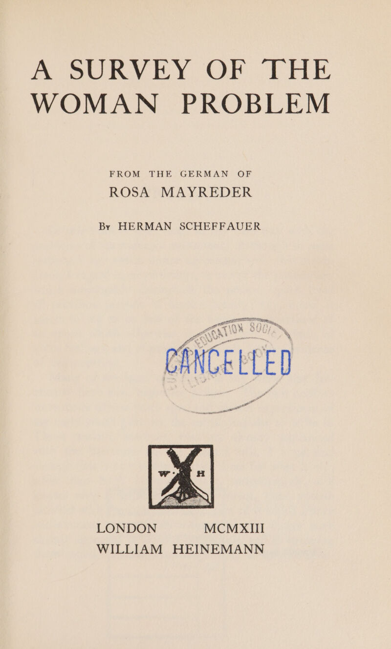 A SURVEY OF THE WOMAN PROBLEM FROM THE GERMAN OF ROSA MAYREDER By HERMAN SCHEFFAUER TS tay cm LONDON MCMXII WILLIAM HEINEMANN