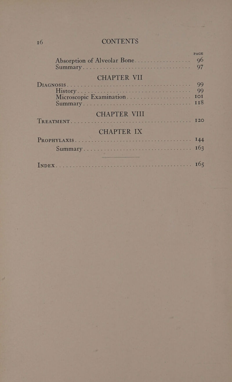 Absorpaontotalvcolars Ones se 029 apes . 96 Suleiman yee een er pee ea as, Sheree eel 97 CHAPTER, Vil DiAGNOSTS iy fae eae eine ee eevee greet 99 Historyi3 omer inte wien oamreeh ae tae fee 99 Microscopic. Xaminatiolien. = oem en meena es IOI Sula ry Poe are ae eae oe erent get Rete et 118 CHAPTER VIII TREATMENT 6 Be ites coe ae ees career es ee here ee 120 CHAPTER: 1X PROPHYEARICY forte ae a eee ae 144 SUPMITALY oar ate ee ie eet 163