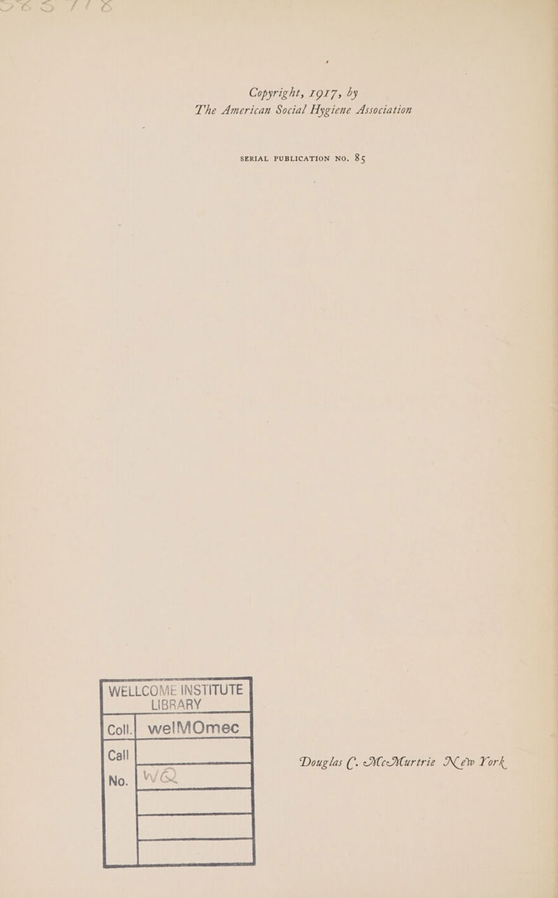 Copyright, 1917, by The American Social Hygiene Association SERIAL PUBLICATION No. 85 ME INSTITUTE LIBRARY Call WELLCO Douglas C. MeMaurtrie New York,