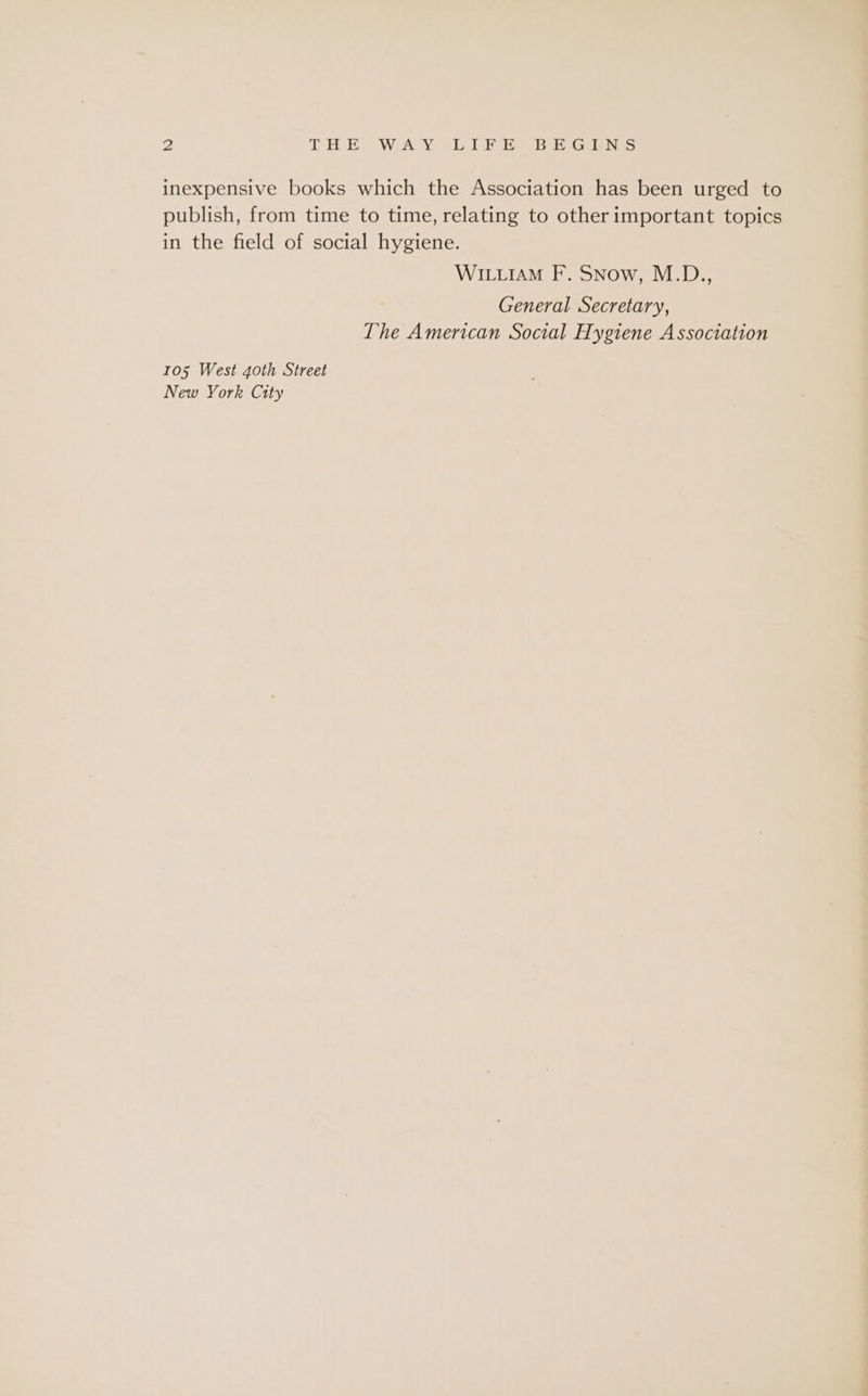 inexpensive books which the Association has been urged to publish, from time to time, relating to other important topics in the field of social hygiene. WILLIAM F. Snow, M.D., General Secretary, The American Social Hygiene Association 105 West goth Street New York City