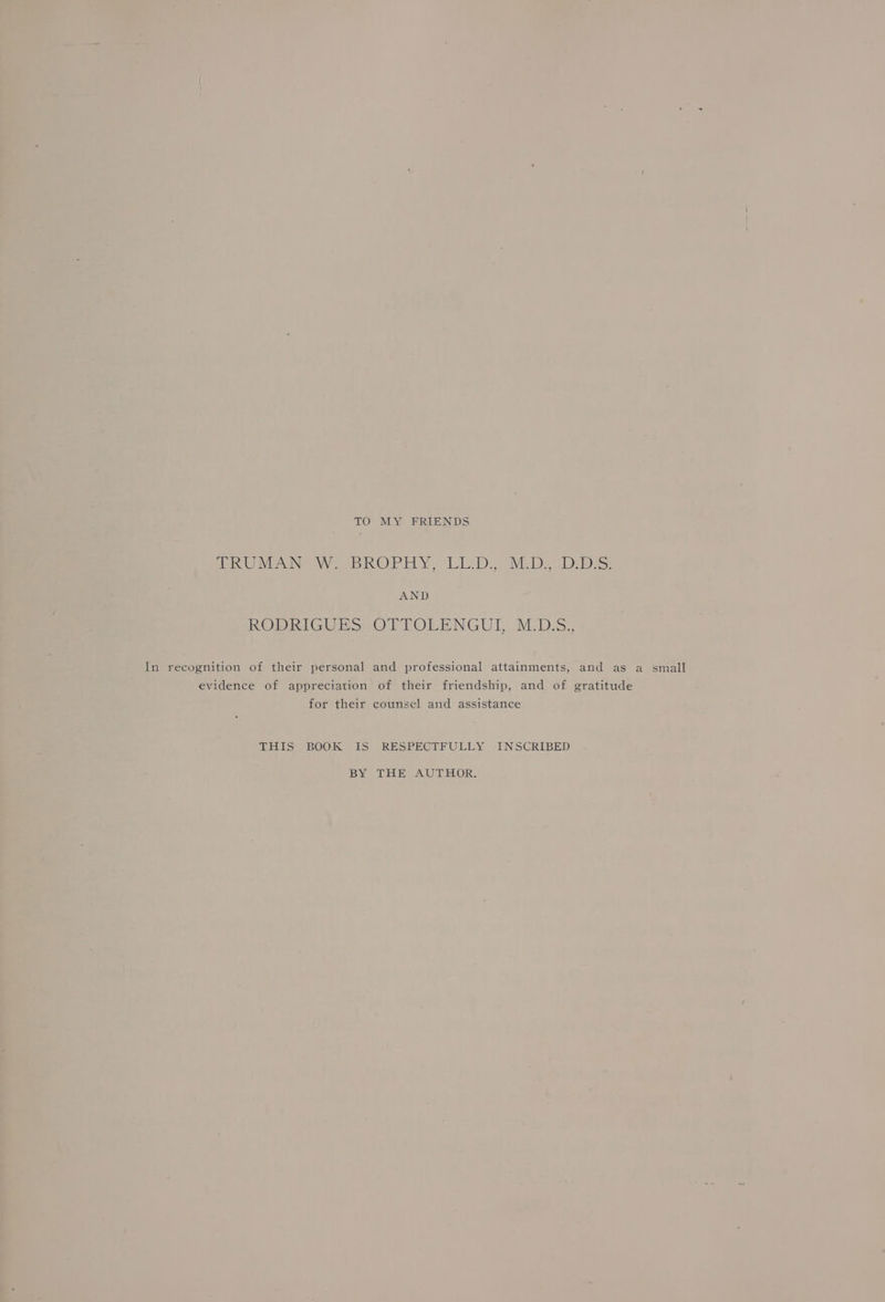 TO MY FRIENDS MR WViEING WWD ROP ELLY LID vi Deer AND RODRIGUES OTTOLENGUL, M.DS,, In recognition of their personal and professional attainments, and as a small evidence of appreciation of their friendship, and of gratitude for their counsel and assistance THIS BOOK ES) RESPEGTERULLY INSCRIBED BY THE AUTHOR.