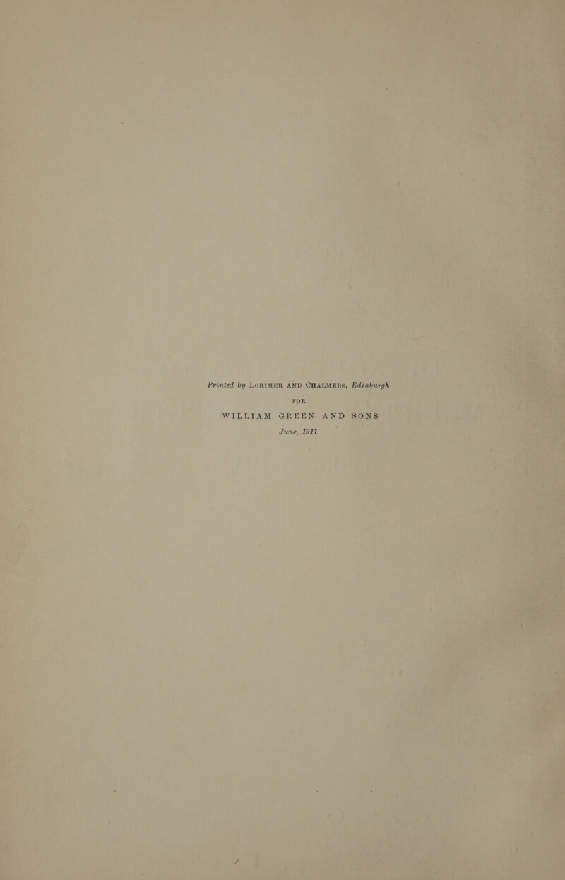: | | Printed by Lorimer AND CHatmers, Edinburgh * FOR ar WILLIAM GREEN AND BONS June, 1911 We6