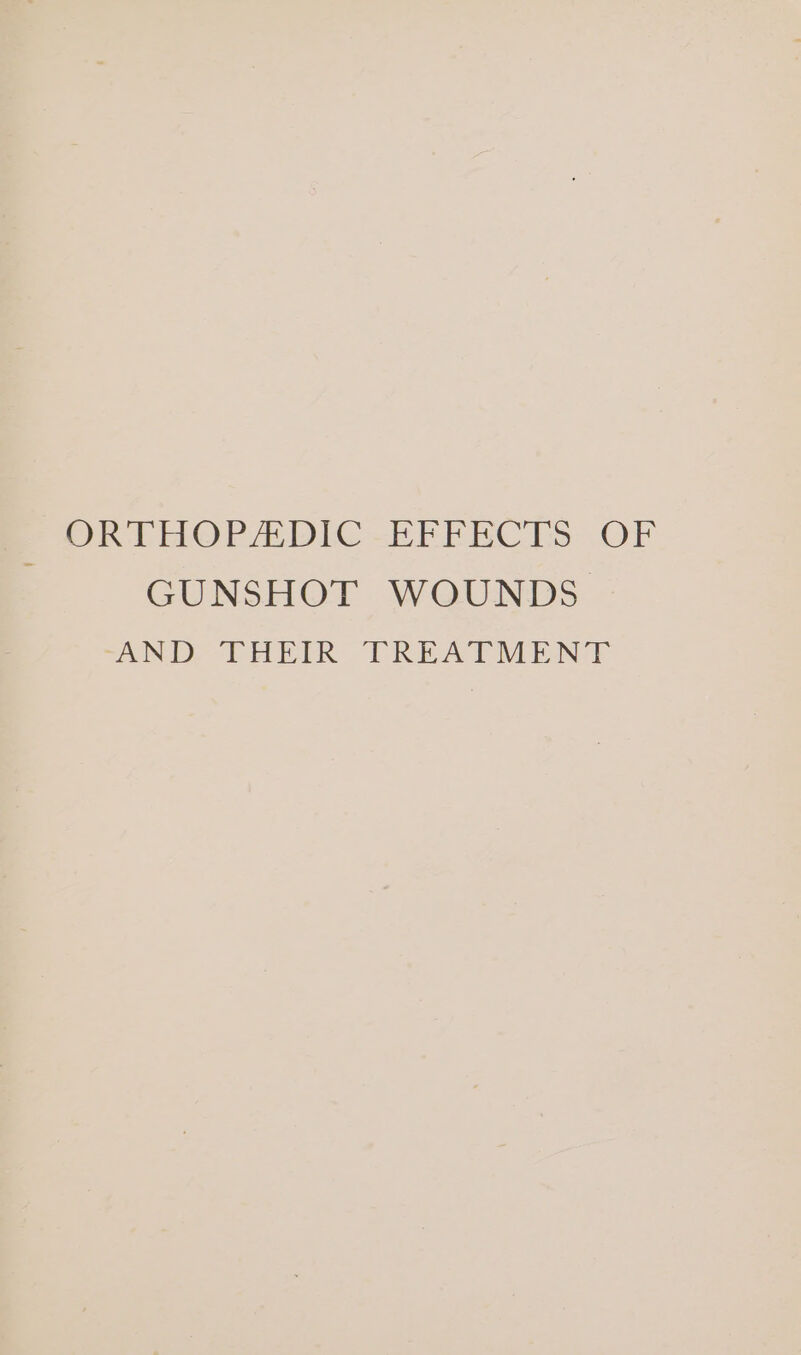 OR THOPA DIC -EFERCTs OF GUNSHOT WOUNDS AND THEIR TREATMENT