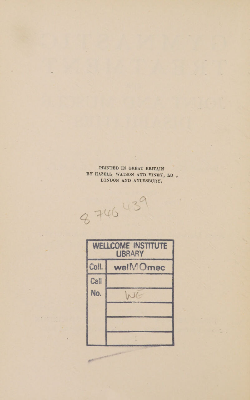 PRINTED IN GREAT BRITAIN BY HAZELL, WATSON AND VINEY, LD, LONDON AND AYLESBURY. WELLCOME INSTITUTE | ___ LIBRARY .| well’ Omec