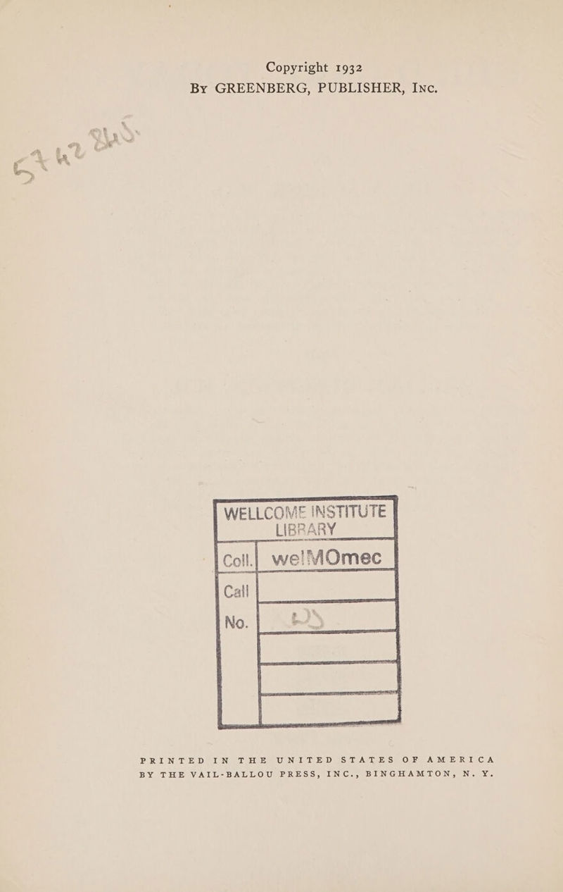 Copyright 1932 By GREENBERG, PUBLISHER, Inc. WELLCOME INSTITUTE LIBRARY rs x we! MOmec PRINTED IN THE UNITED STATES OF AMERICA BY THE VAIL-BALLOU PRESS, INC., BINGHAMTON, N. Y.