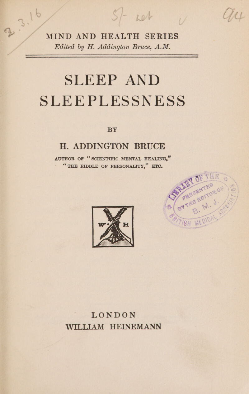 MIND AND HEALTH SERIES Edited by H. Addington Bruce, A.M. SLEEP AND SLEEPLESSNESS BY H. ADDINGTON BRUCE AUTHOR OF “SCIENTIFIC MENTAL HEALING,” - “THE RIDDLE OF PERSONALITY,” ETC. ae AY gh ae | a, an 8 . i LONDON WILLIAM HEINEMANN