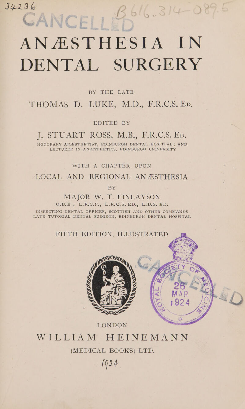 j f ANASTHESIA IN DENTAL SURGERY BY DEES wavi es THOMAS DichUKE,CED. PRC Sin, EDITED BY Jao DUAR Oss, 2M by BRC... Bip HONORARY ANASTHETIST, EDINBURGH DENTAL HOSPITAL; AND LECTURER IN ANASTHETICS, EDINBURGH UNIVERSITY WITH A CHAPTER UPON LOCAL AND REGIONAL ANASTHESIA BY NEAJOR WT. FINLAY SON OB Et EeRiG. beRse See Deane. SD, INSPECTING DENTAL OFFICER, SCOTTISH AND OTHER COMMANDS LATE TUTORIAL DENTAL SURGEON, EDINBURGH DENTAL HOSPITAL PIP TH EDITION, (LEUSTRALED LONDON WORD a y= te Nee VieaoN. (MEDICAL BOOKS) LTD. (904