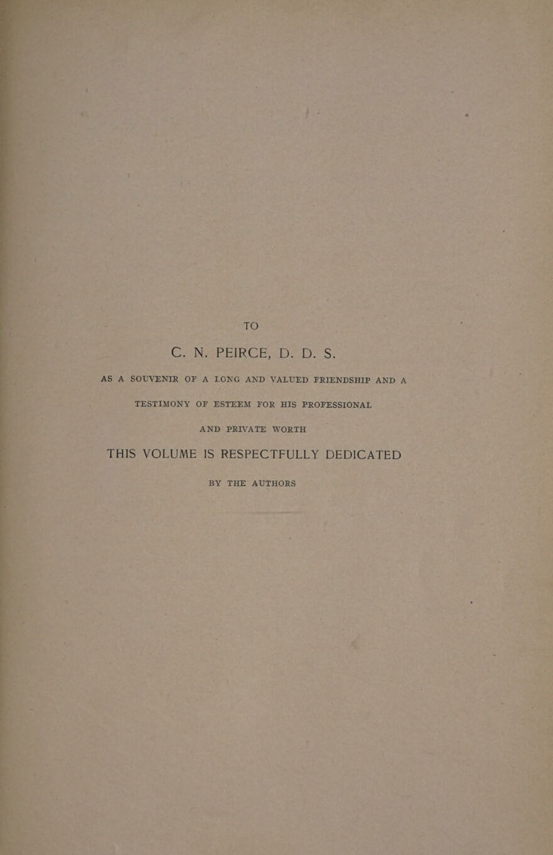 mit at A Se ok nat ipa) 2 Pe res ‘ i. Avs ¢ x e &gt; '* Qex Pi&gt; ta a a! Y Lae 4 ? a : ry - ] bs za p ALY . “ * mm - el ‘ a] * pe C. NEPFIRGE.D.D. S. ge as. AS A SOUVENIR OF A LONG AND VALUED FRIENDSHIP AND A ‘TESTIMONY OF ESTEEM FOR HIS PROFESSIONAL in Bah 2 AND PRIVATE WORTH ; : THIS VOLUME IS RESPECTFULLY DEDICATED ee S BY THE AUTHORS