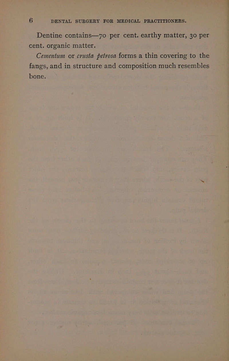 Dentine contains—7o per cent. earthy matter, 30 per cent. organic matter. Cementum or crusta petyvosa forms a thin covering to the fangs, and in structure and composition much resembles bone.